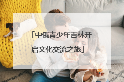 中俄青少年吉林开启文化交流之旅